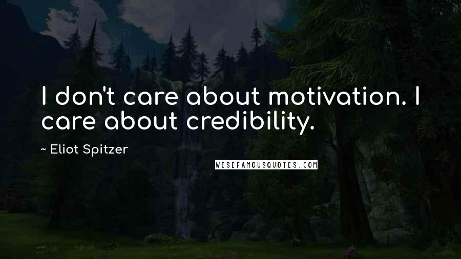 Eliot Spitzer Quotes: I don't care about motivation. I care about credibility.