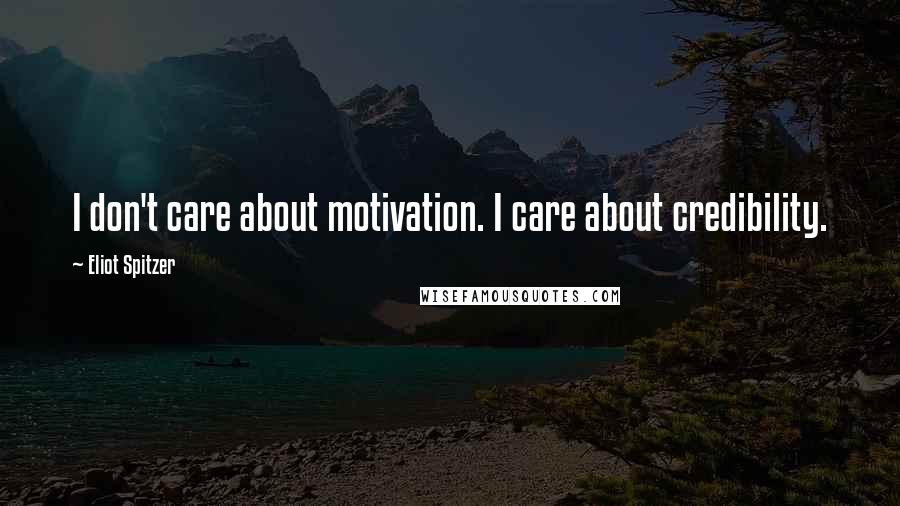 Eliot Spitzer Quotes: I don't care about motivation. I care about credibility.