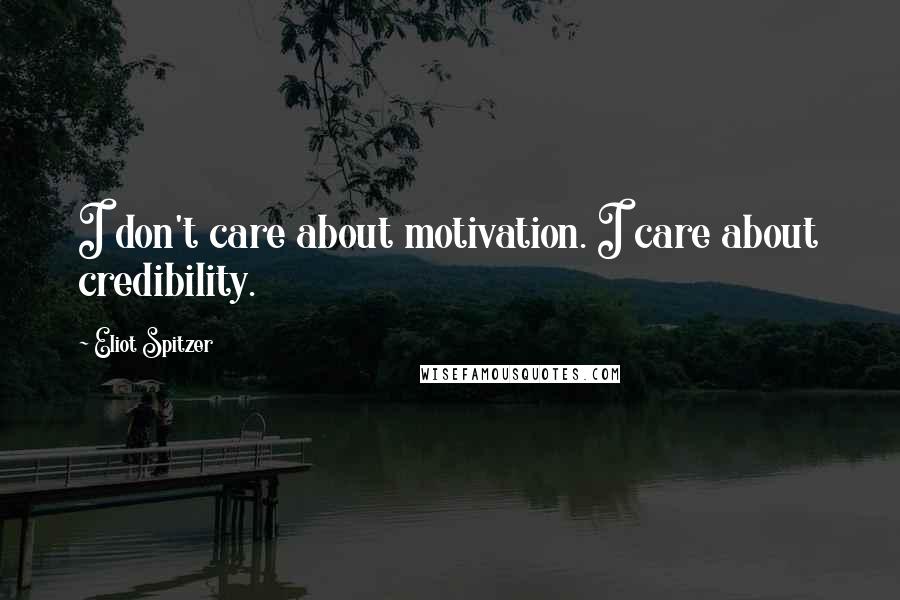 Eliot Spitzer Quotes: I don't care about motivation. I care about credibility.