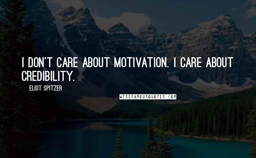 Eliot Spitzer Quotes: I don't care about motivation. I care about credibility.