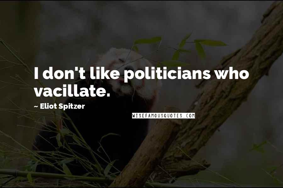 Eliot Spitzer Quotes: I don't like politicians who vacillate.