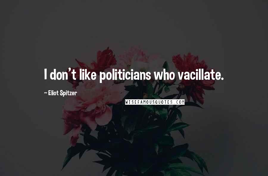 Eliot Spitzer Quotes: I don't like politicians who vacillate.