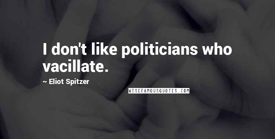 Eliot Spitzer Quotes: I don't like politicians who vacillate.