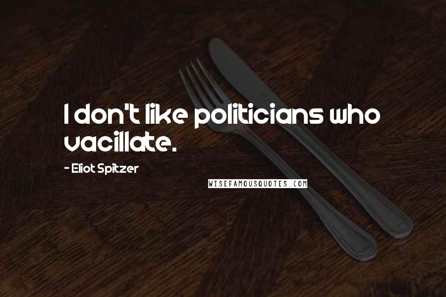 Eliot Spitzer Quotes: I don't like politicians who vacillate.