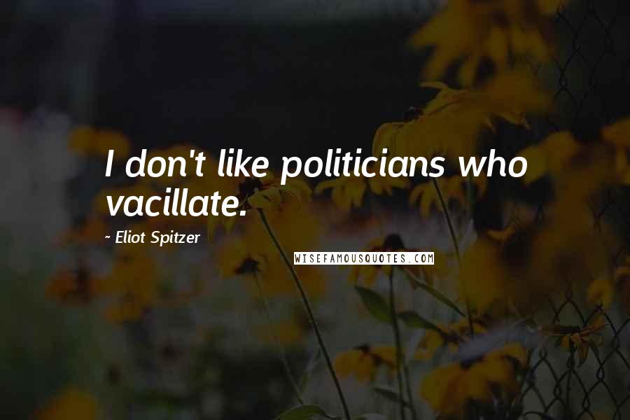 Eliot Spitzer Quotes: I don't like politicians who vacillate.