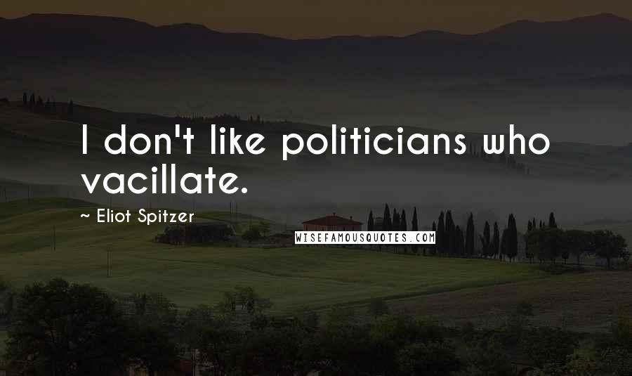 Eliot Spitzer Quotes: I don't like politicians who vacillate.