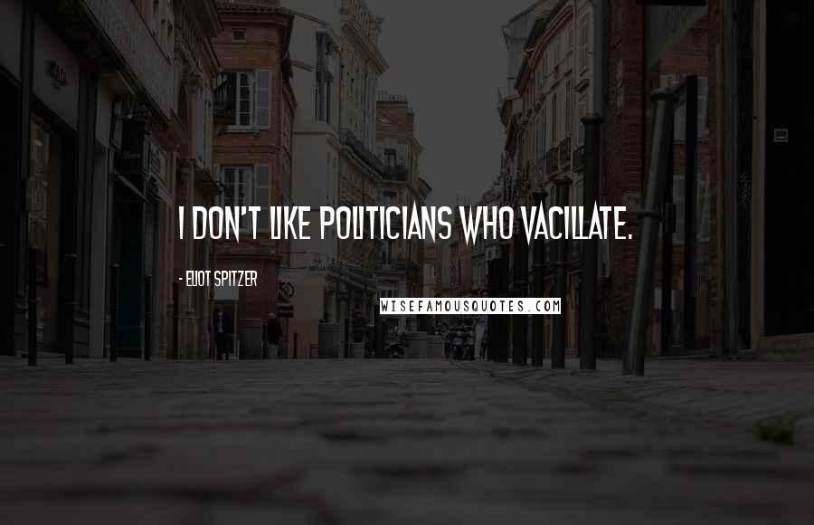 Eliot Spitzer Quotes: I don't like politicians who vacillate.