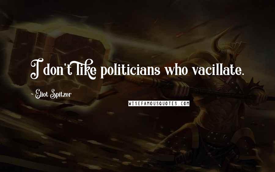 Eliot Spitzer Quotes: I don't like politicians who vacillate.