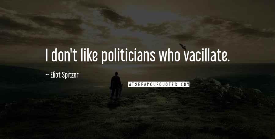 Eliot Spitzer Quotes: I don't like politicians who vacillate.