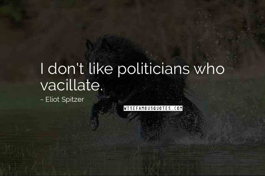 Eliot Spitzer Quotes: I don't like politicians who vacillate.