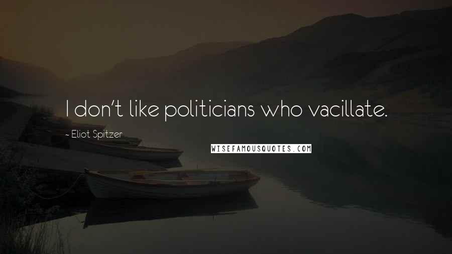 Eliot Spitzer Quotes: I don't like politicians who vacillate.