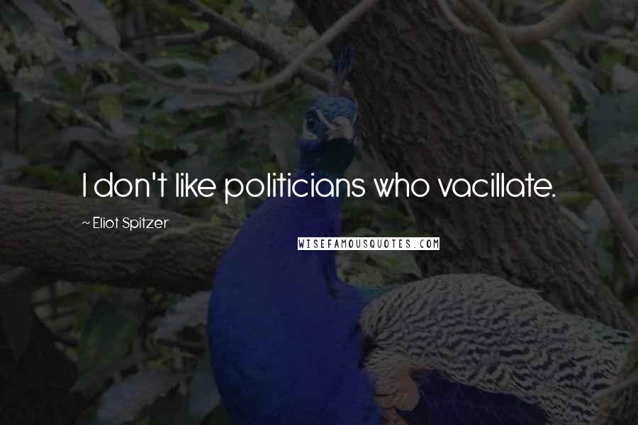 Eliot Spitzer Quotes: I don't like politicians who vacillate.