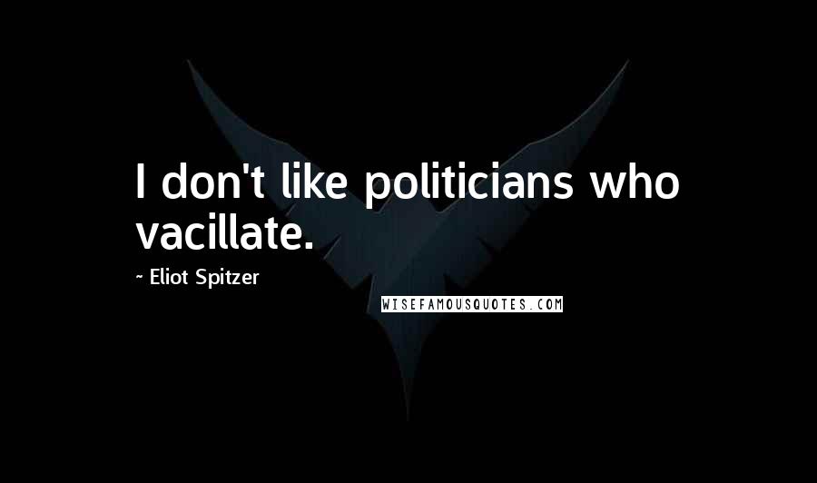 Eliot Spitzer Quotes: I don't like politicians who vacillate.