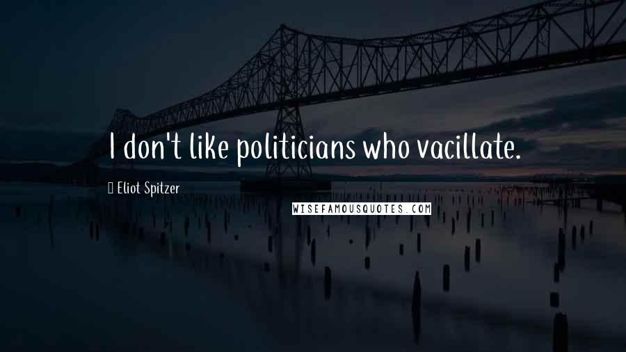 Eliot Spitzer Quotes: I don't like politicians who vacillate.