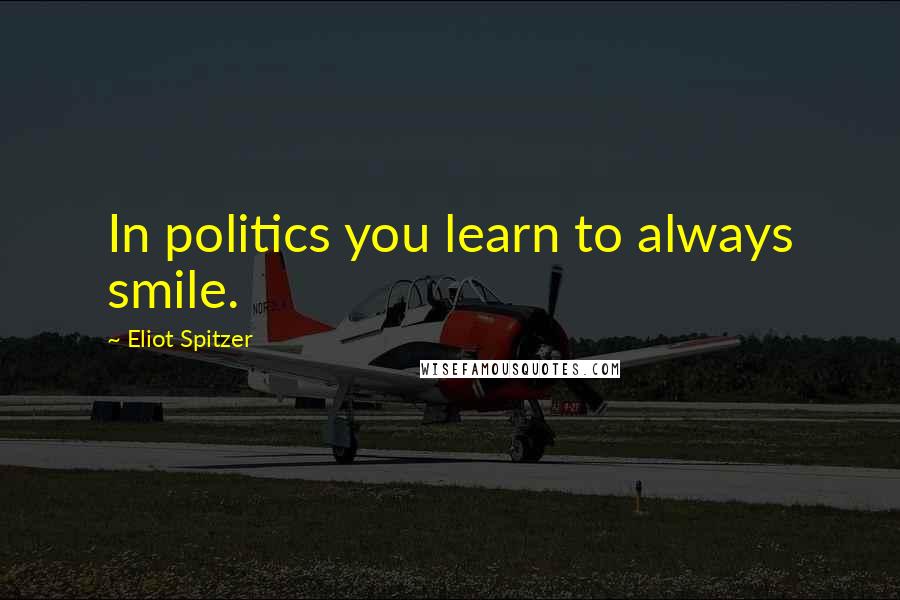 Eliot Spitzer Quotes: In politics you learn to always smile.