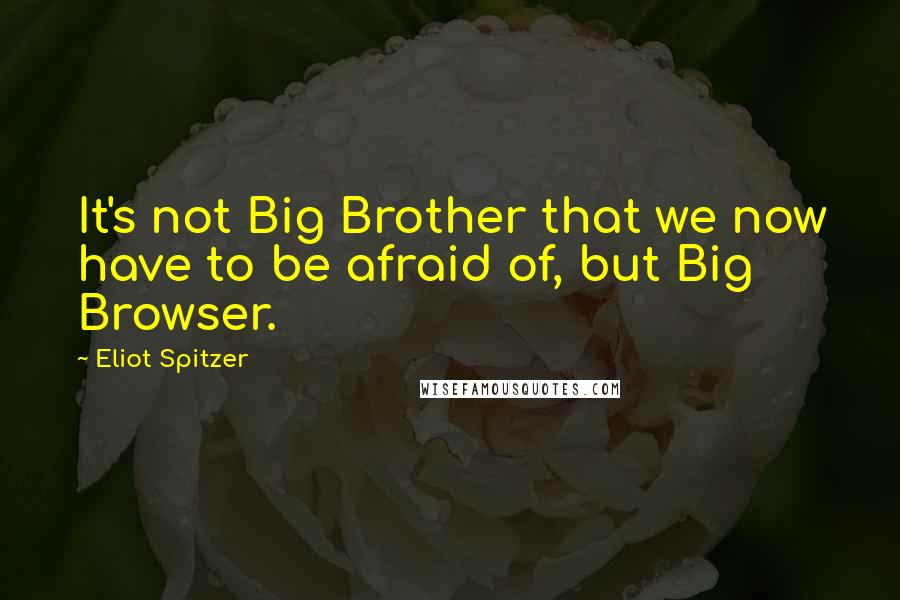 Eliot Spitzer Quotes: It's not Big Brother that we now have to be afraid of, but Big Browser.