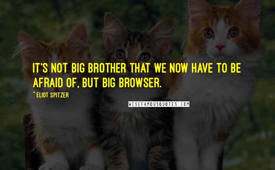 Eliot Spitzer Quotes: It's not Big Brother that we now have to be afraid of, but Big Browser.