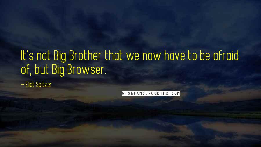 Eliot Spitzer Quotes: It's not Big Brother that we now have to be afraid of, but Big Browser.