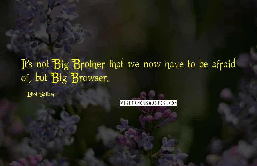 Eliot Spitzer Quotes: It's not Big Brother that we now have to be afraid of, but Big Browser.