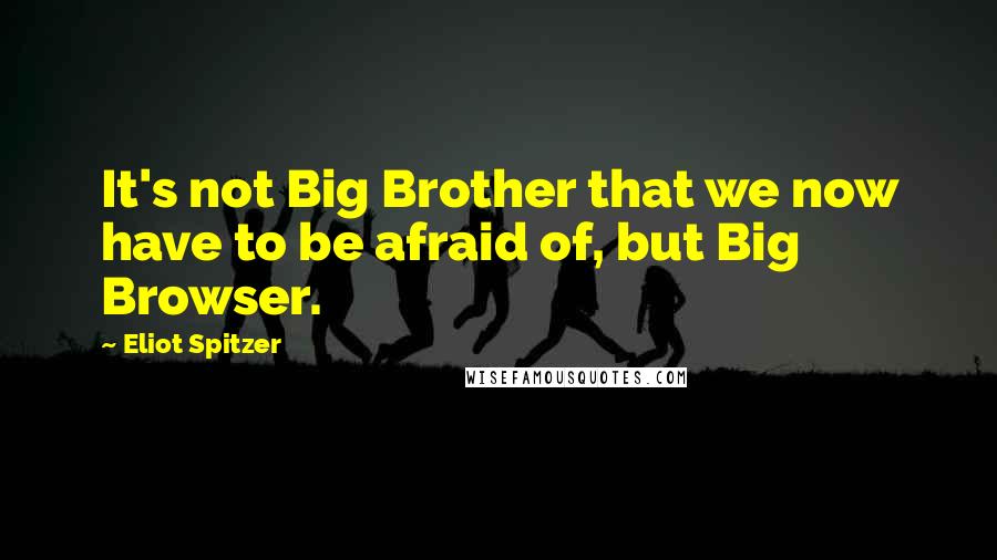 Eliot Spitzer Quotes: It's not Big Brother that we now have to be afraid of, but Big Browser.