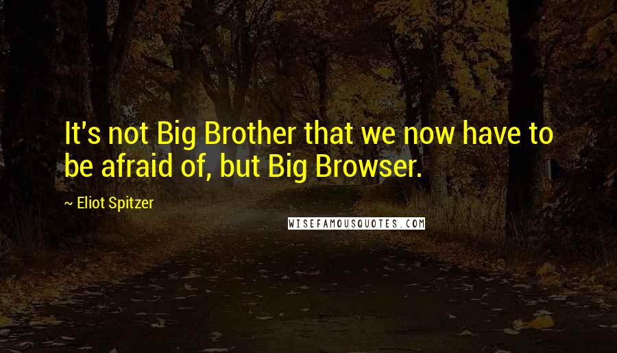 Eliot Spitzer Quotes: It's not Big Brother that we now have to be afraid of, but Big Browser.