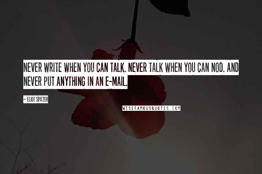 Eliot Spitzer Quotes: Never write when you can talk. Never talk when you can nod. And never put anything in an e-mail.