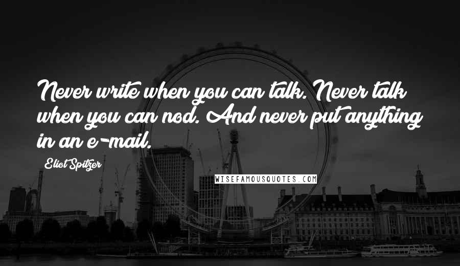 Eliot Spitzer Quotes: Never write when you can talk. Never talk when you can nod. And never put anything in an e-mail.