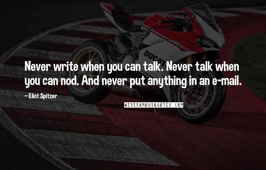 Eliot Spitzer Quotes: Never write when you can talk. Never talk when you can nod. And never put anything in an e-mail.