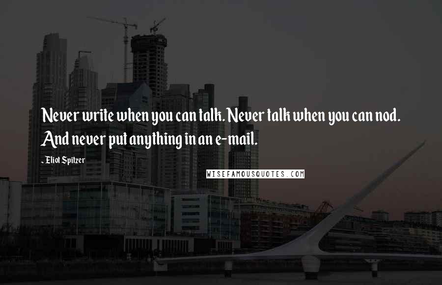 Eliot Spitzer Quotes: Never write when you can talk. Never talk when you can nod. And never put anything in an e-mail.