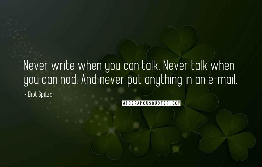 Eliot Spitzer Quotes: Never write when you can talk. Never talk when you can nod. And never put anything in an e-mail.