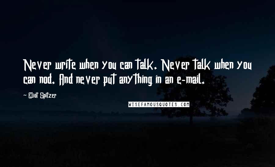 Eliot Spitzer Quotes: Never write when you can talk. Never talk when you can nod. And never put anything in an e-mail.