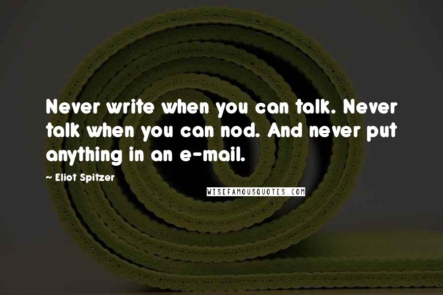 Eliot Spitzer Quotes: Never write when you can talk. Never talk when you can nod. And never put anything in an e-mail.