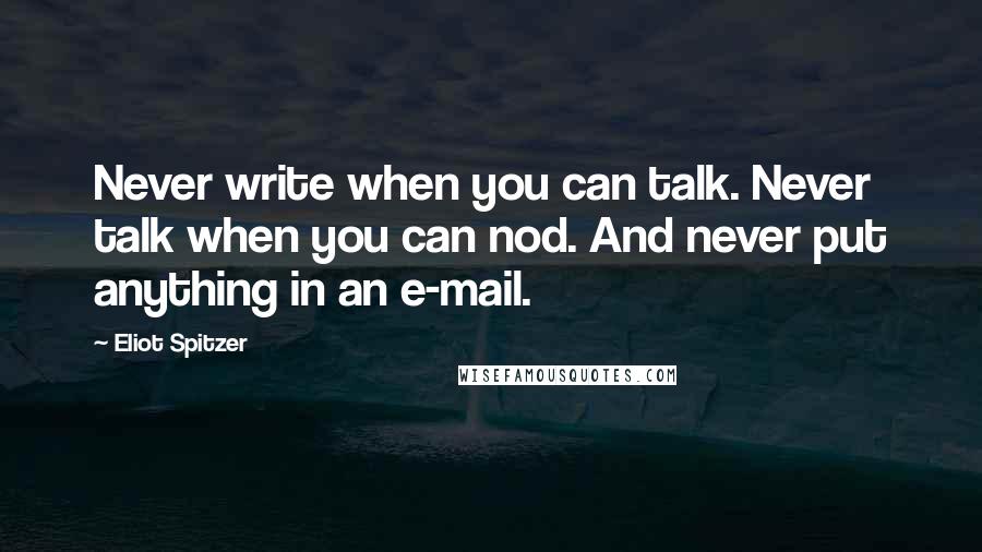 Eliot Spitzer Quotes: Never write when you can talk. Never talk when you can nod. And never put anything in an e-mail.