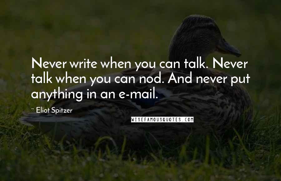 Eliot Spitzer Quotes: Never write when you can talk. Never talk when you can nod. And never put anything in an e-mail.