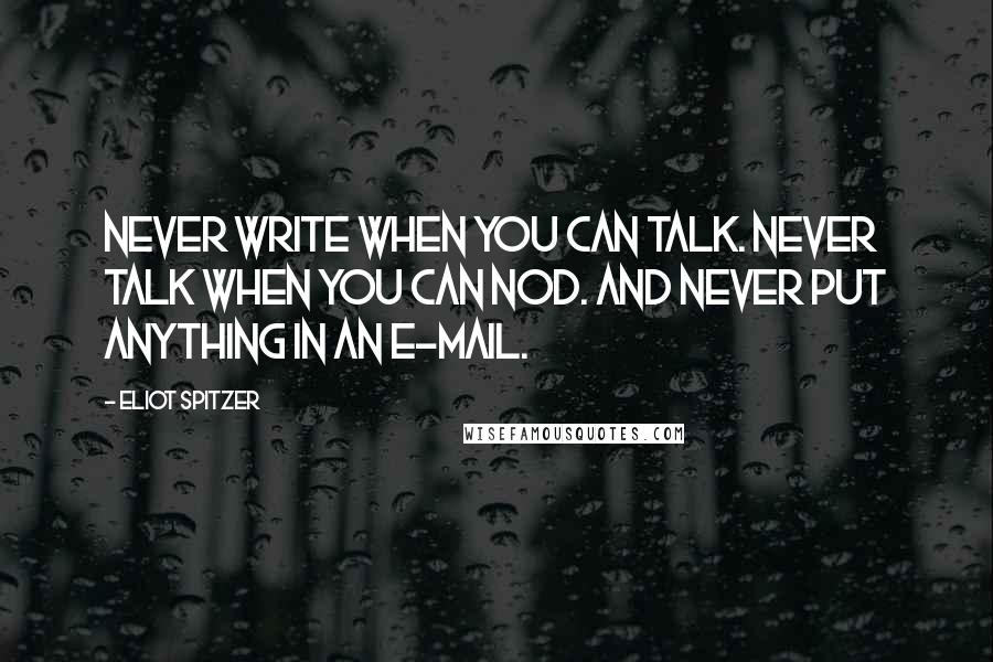 Eliot Spitzer Quotes: Never write when you can talk. Never talk when you can nod. And never put anything in an e-mail.