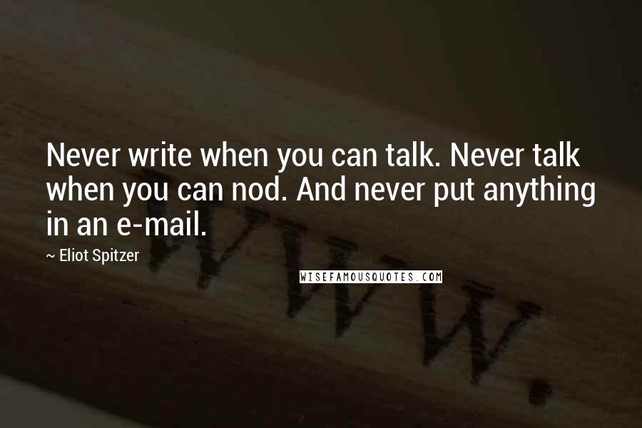 Eliot Spitzer Quotes: Never write when you can talk. Never talk when you can nod. And never put anything in an e-mail.