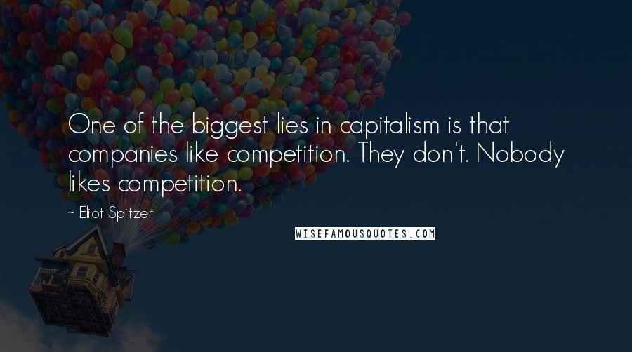 Eliot Spitzer Quotes: One of the biggest lies in capitalism is that companies like competition. They don't. Nobody likes competition.
