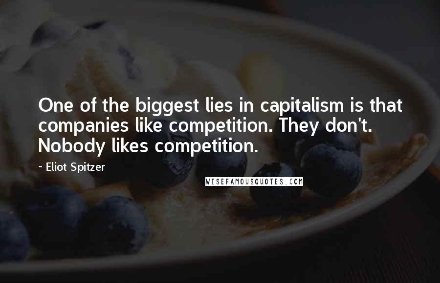 Eliot Spitzer Quotes: One of the biggest lies in capitalism is that companies like competition. They don't. Nobody likes competition.