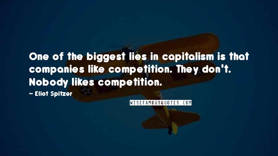 Eliot Spitzer Quotes: One of the biggest lies in capitalism is that companies like competition. They don't. Nobody likes competition.