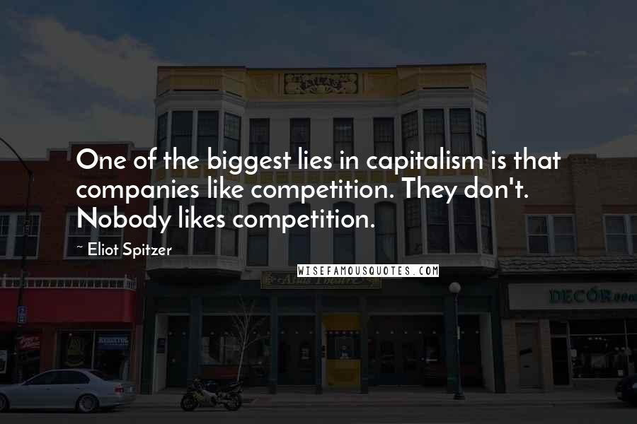 Eliot Spitzer Quotes: One of the biggest lies in capitalism is that companies like competition. They don't. Nobody likes competition.