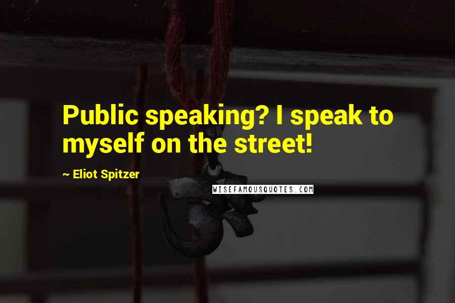 Eliot Spitzer Quotes: Public speaking? I speak to myself on the street!