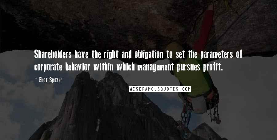 Eliot Spitzer Quotes: Shareholders have the right and obligation to set the parameters of corporate behavior within which management pursues profit.