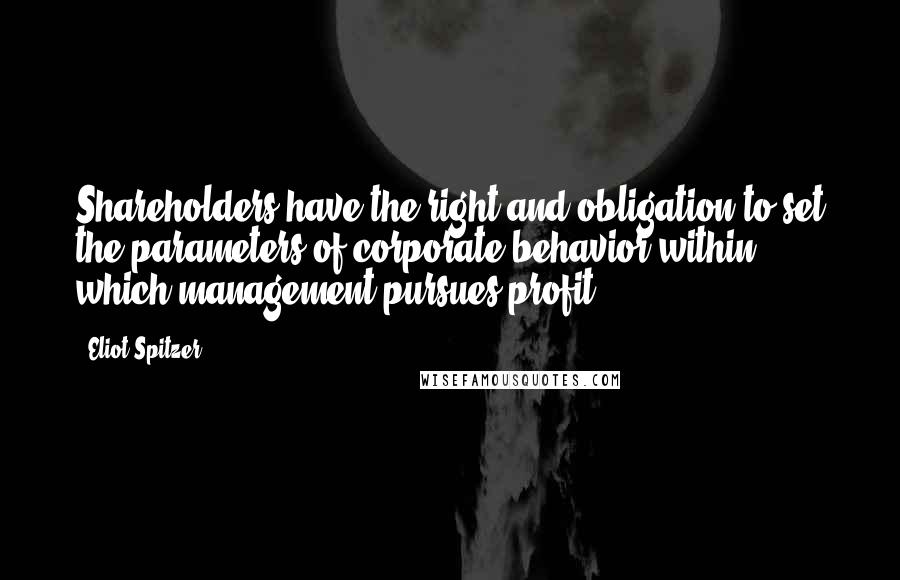 Eliot Spitzer Quotes: Shareholders have the right and obligation to set the parameters of corporate behavior within which management pursues profit.