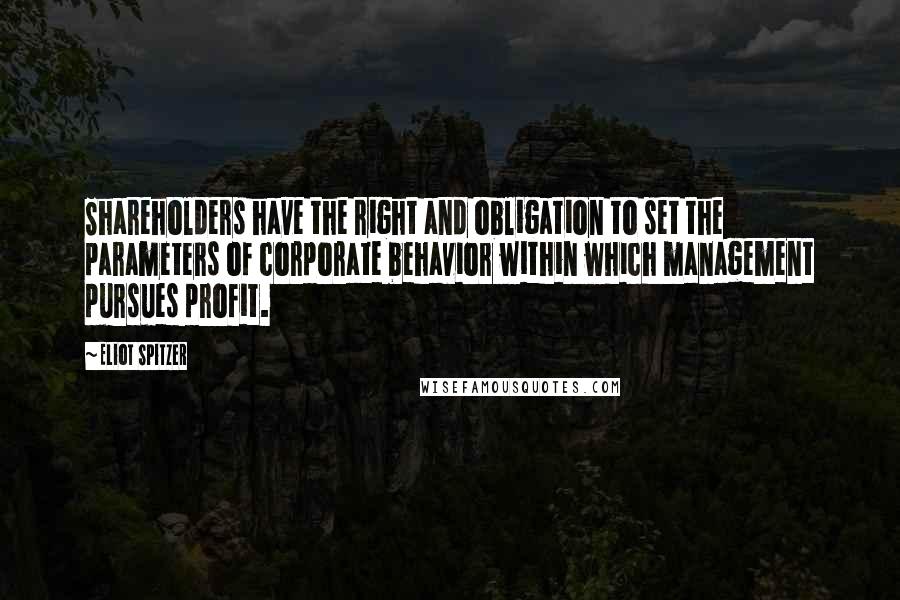 Eliot Spitzer Quotes: Shareholders have the right and obligation to set the parameters of corporate behavior within which management pursues profit.