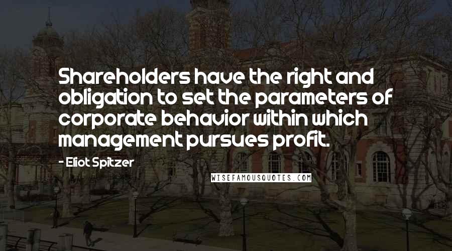 Eliot Spitzer Quotes: Shareholders have the right and obligation to set the parameters of corporate behavior within which management pursues profit.