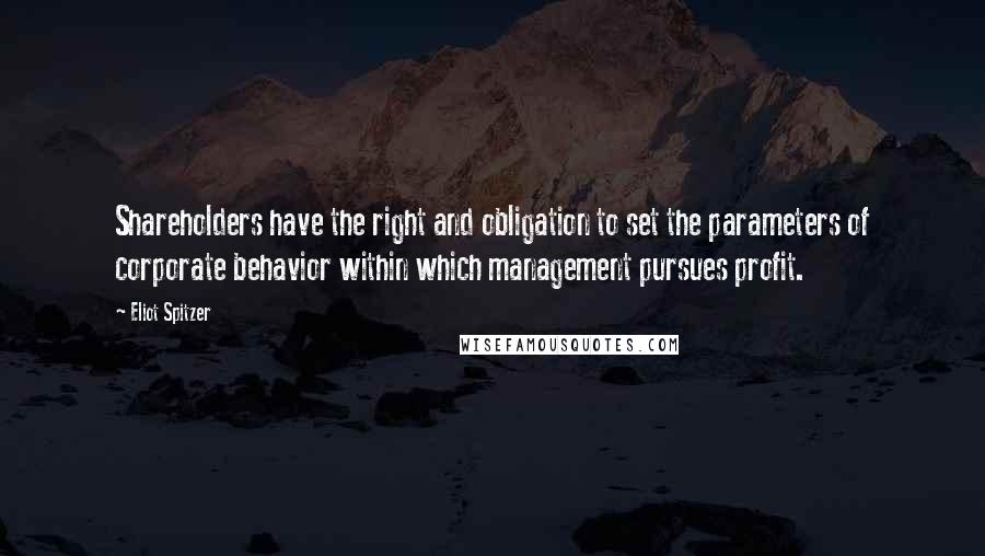 Eliot Spitzer Quotes: Shareholders have the right and obligation to set the parameters of corporate behavior within which management pursues profit.