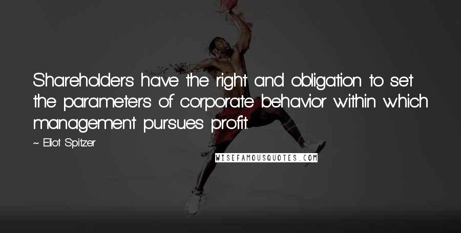 Eliot Spitzer Quotes: Shareholders have the right and obligation to set the parameters of corporate behavior within which management pursues profit.