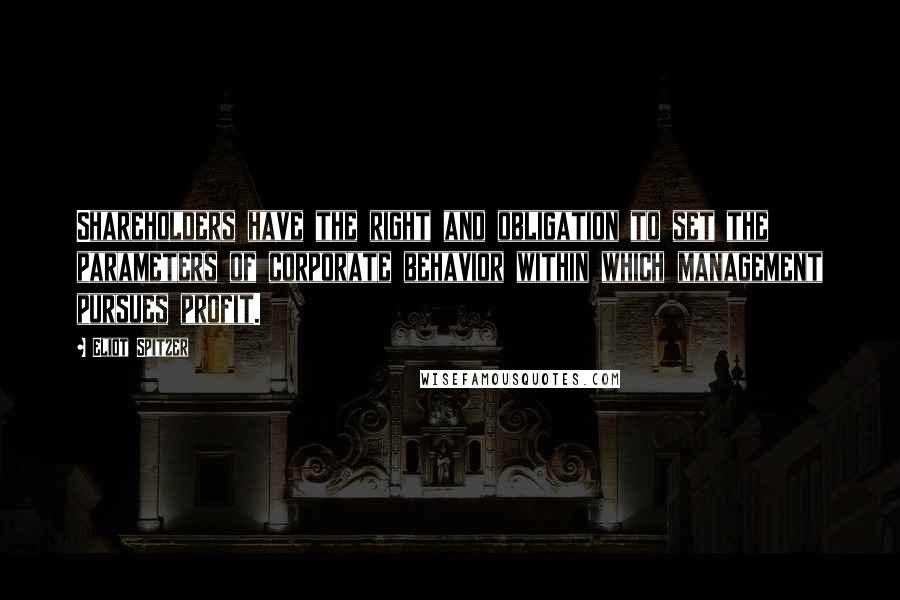 Eliot Spitzer Quotes: Shareholders have the right and obligation to set the parameters of corporate behavior within which management pursues profit.