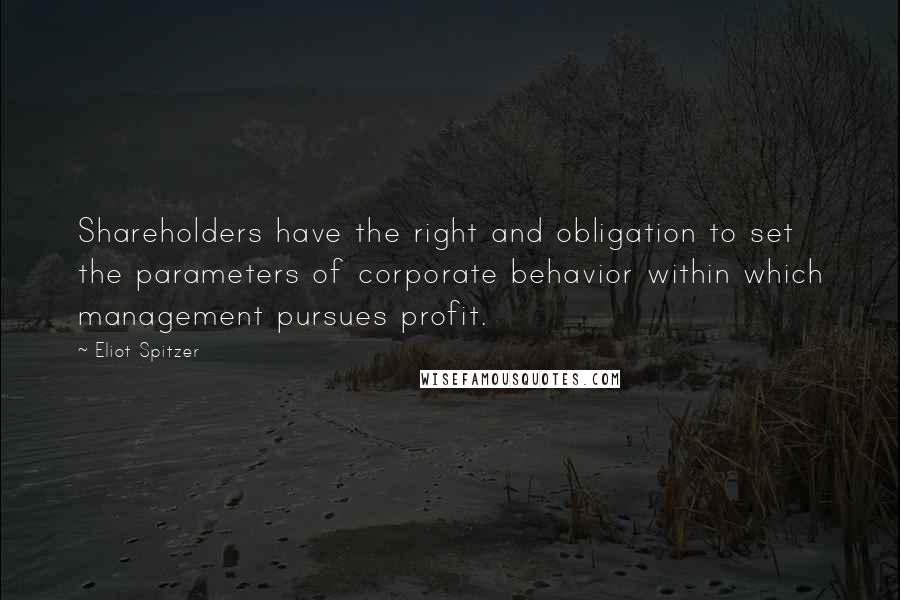 Eliot Spitzer Quotes: Shareholders have the right and obligation to set the parameters of corporate behavior within which management pursues profit.