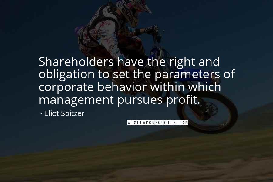 Eliot Spitzer Quotes: Shareholders have the right and obligation to set the parameters of corporate behavior within which management pursues profit.